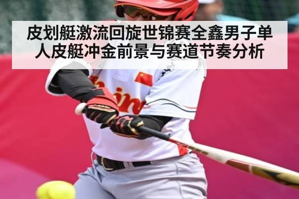 皮划艇激流回旋世锦赛全鑫男子单人皮艇冲金前景与赛道节奏分析（kaiyun）