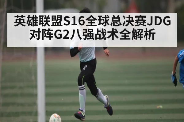 英雄联盟S16全球总决赛JDG对阵G2八强战术全解析（kaiyun）