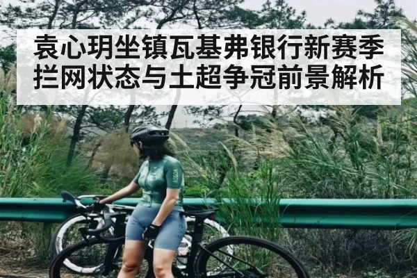 袁心玥坐镇瓦基弗银行新赛季拦网状态与土超争冠前景解析（kaiyun）