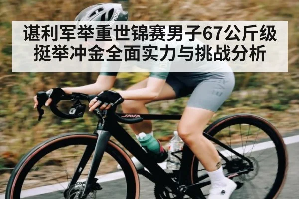 谌利军举重世锦赛男子67公斤级挺举冲金全面实力与挑战分析（kaiyun）