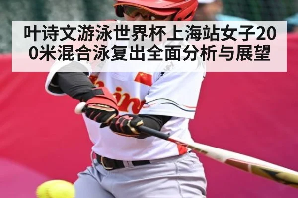 叶诗文游泳世界杯上海站女子200米混合泳复出全面分析与展望（kaiyun）