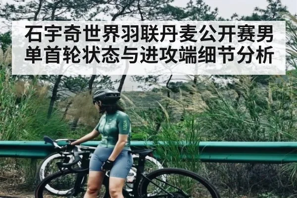 石宇奇世界羽联丹麦公开赛男单首轮状态与进攻端细节分析（kaiyun）