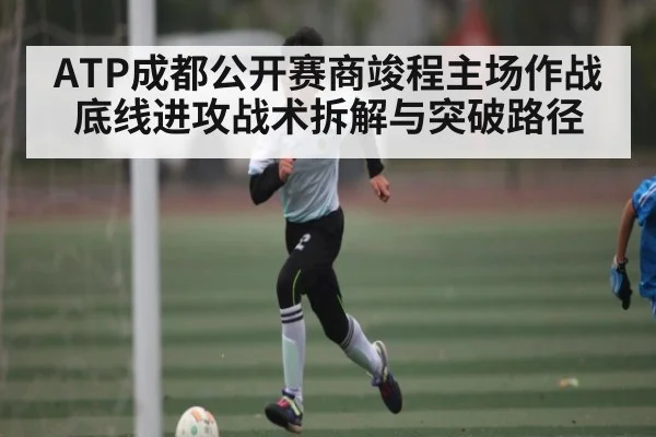 ATP成都公开赛商竣程主场作战底线进攻战术拆解与突破路径（kaiyun）