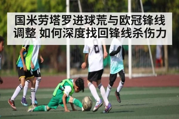 国米劳塔罗进球荒与欧冠锋线调整 如何深度找回锋线杀伤力（kaiyun）