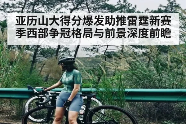 亚历山大得分爆发助推雷霆新赛季西部争冠格局与前景深度前瞻（kaiyun）