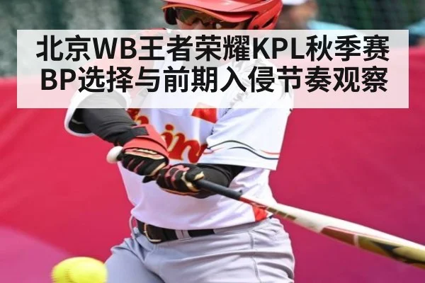 北京WB王者荣耀KPL秋季赛BP选择与前期入侵节奏观察