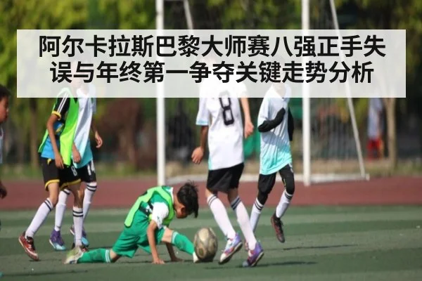 阿尔卡拉斯巴黎大师赛八强正手失误与年终第一争夺关键走势分析 | kaiyun